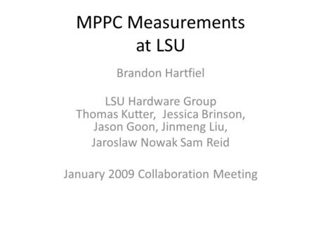 MPPC Measurements at LSU Brandon Hartfiel LSU Hardware Group Thomas Kutter, Jessica Brinson, Jason Goon, Jinmeng Liu, Jaroslaw Nowak Sam Reid January 2009.