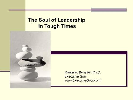 Margaret Benefiel, Ph.D. Executive Soul www.ExecutiveSoul.com The Soul of Leadership in Tough Times.