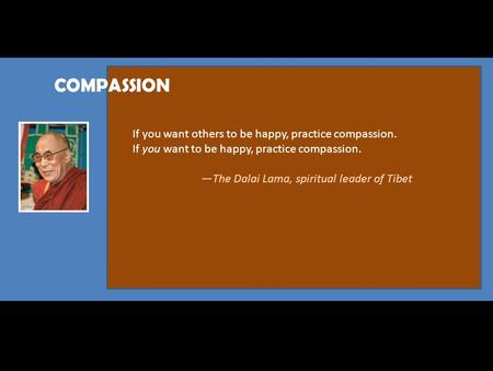 COMPASSION If you want others to be happy, practice compassion. If you want to be happy, practice compassion. —The Dalai Lama, spiritual leader of Tibet.