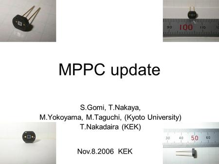 1 MPPC update S.Gomi, T.Nakaya, M.Yokoyama, M.Taguchi, (Kyoto University) T.Nakadaira (KEK) Nov.8.2006 KEK.