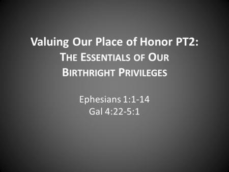 Valuing Our Place of Honor PT2: T HE E SSENTIALS OF O UR B IRTHRIGHT P RIVILEGES Ephesians 1:1-14 Gal 4:22-5:1.