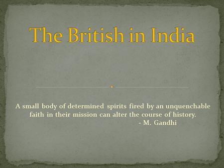 A small body of determined spirits fired by an unquenchable faith in their mission can alter the course of history. - M. Gandhi.