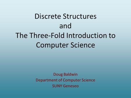 Discrete Structures and The Three-Fold Introduction to Computer Science Doug Baldwin Department of Computer Science SUNY Geneseo.