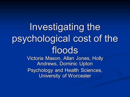 Investigating the psychological cost of the floods Victoria Mason, Allan Jones, Holly Andrews, Dominic Upton Psychology and Health Sciences, University.