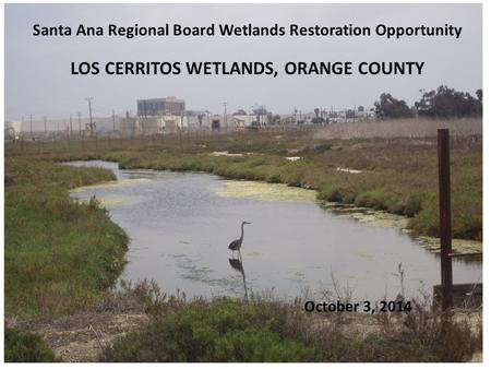 October 3, 2014 Santa Ana Regional Board Wetlands Restoration Opportunity LOS CERRITOS WETLANDS, ORANGE COUNTY.