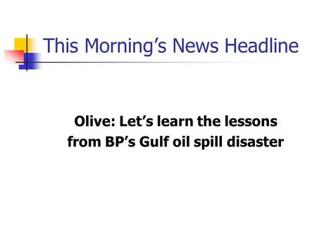 This Morning’s News Headline Olive: Let’s learn the lessons from BP’s Gulf oil spill disaster.