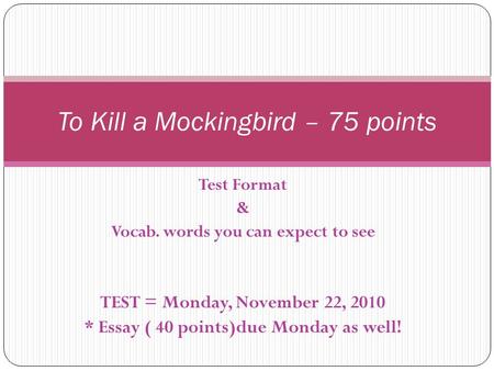 Test Format & Vocab. words you can expect to see TEST = Monday, November 22, 2010 * Essay ( 40 points)due Monday as well! To Kill a Mockingbird – 75 points.