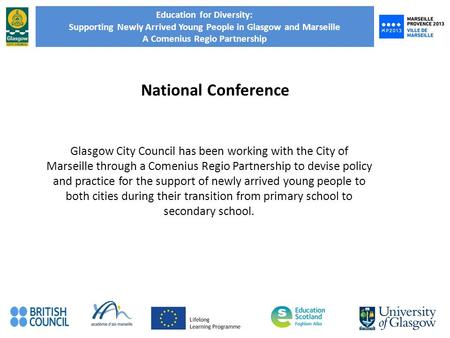 Education for Diversity: Supporting Newly Arrived Young People in Glasgow and Marseille A Comenius Regio Partnership National Conference Glasgow City Council.