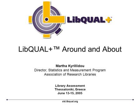 LibQUAL+™ Around and About Library Assessment Thessaloniki, Greece June 13-15, 2005 Martha Kyrillidou Director, Statistics and Measurement Program Association.