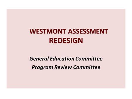 WESTMONT ASSESSMENT REDESIGN WESTMONT ASSESSMENT REDESIGN General Education Committee Program Review Committee.