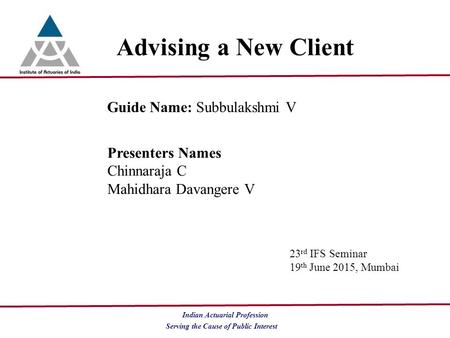 Serving the Cause of Public Interest Indian Actuarial Profession Advising a New Client Guide Name: Subbulakshmi V Presenters Names Chinnaraja C Mahidhara.