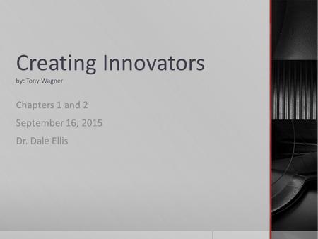 Creating Innovators by: Tony Wagner Chapters 1 and 2 September 16, 2015 Dr. Dale Ellis.