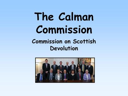 The Calman Commission Commission on Scottish Devolution.