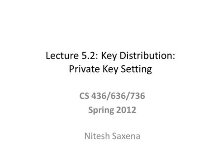 Lecture 5.2: Key Distribution: Private Key Setting CS 436/636/736 Spring 2012 Nitesh Saxena.