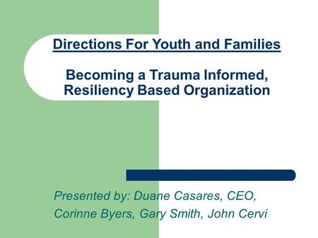 Directions For Youth and Families Becoming a Trauma Informed, Resiliency Based Organization Presented by: Duane Casares, CEO, Corinne Byers, Gary Smith,