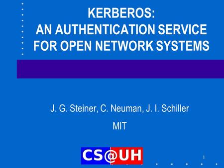 1 KERBEROS: AN AUTHENTICATION SERVICE FOR OPEN NETWORK SYSTEMS J. G. Steiner, C. Neuman, J. I. Schiller MIT.