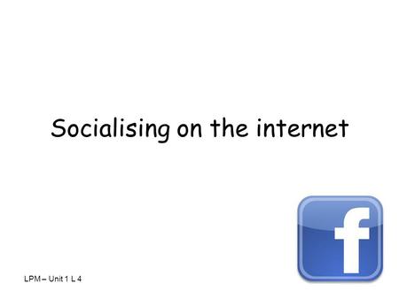 LPM – Unit 1 L 4 Socialising on the internet. How do you keep in contact with your friends and family? List all of the different types of technology.