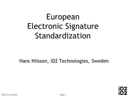 EESSI June 2000Slide 1 European Electronic Signature Standardization Hans Nilsson, iD2 Technologies, Sweden.