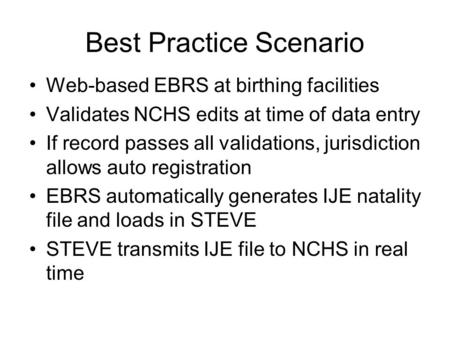 Best Practice Scenario Web-based EBRS at birthing facilities Validates NCHS edits at time of data entry If record passes all validations, jurisdiction.