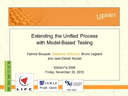 1 UP MBT Extending the Unified Process with Model-Based Testing Fabrice Bouquet, Stéphane Debricon, Bruno Legeard and Jean-Daniel Nicolet MoDeV 2 a 2006.