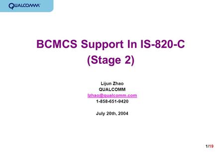 1/19 BCMCS Support In IS-820-C (Stage 2) Lijun Zhao QUALCOMM 1-858-651-9420 July 20th, 2004.