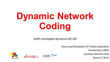 Dynamic Network Coding draft-montpetit-dynamic-NC-00 Marie-José Montpetit, MIT Media Laboratory Vincent Roca, INRIA Jonathan Detchart, ISAE March 27 2015.