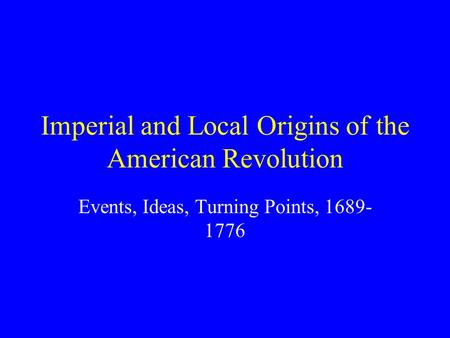 Imperial and Local Origins of the American Revolution Events, Ideas, Turning Points, 1689- 1776.