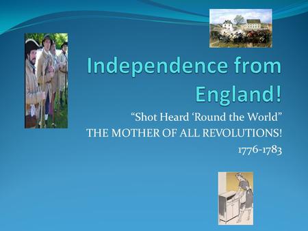 “Shot Heard ‘Round the World” THE MOTHER OF ALL REVOLUTIONS! 1776-1783.