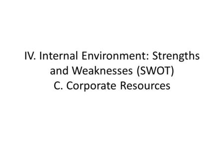 IV. Internal Environment: Strengths and Weaknesses (SWOT) C. Corporate Resources.