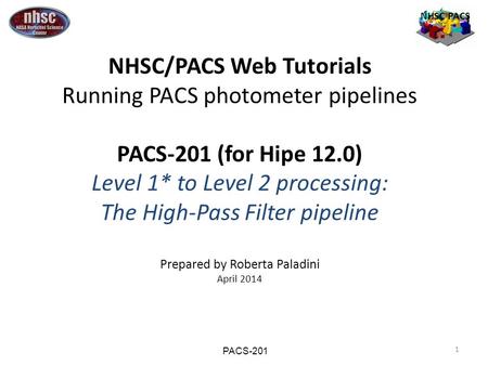 1 NHSC PACS NHSC/PACS Web Tutorials Running PACS photometer pipelines PACS-201 (for Hipe 12.0) Level 1* to Level 2 processing: The High-Pass Filter pipeline.