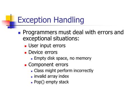 Exception Handling Programmers must deal with errors and exceptional situations: User input errors Device errors Empty disk space, no memory Component.