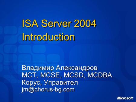 ISA Server 2004 Introduction Владимир Александров MCT, MCSE, MCSD, MCDBA Корус, Управител