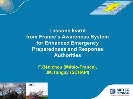 Lessons learnt from France’s Awareness System for Enhanced Emergency Preparedness and Response Authorities F.Bénichou (Météo-France), JM.Tanguy (SCHAPI)