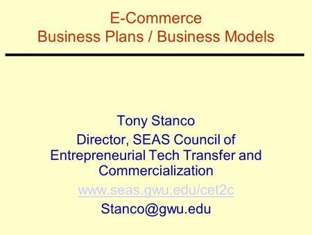 E-Commerce Business Plans / Business Models Tony Stanco Director, SEAS Council of Entrepreneurial Tech Transfer and Commercialization www.seas.gwu.edu/cet2c.