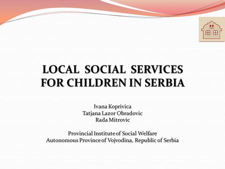 LOCAL SOCIAL SERVICES FOR CHILDREN IN SERBIA Ivana Koprivica Tatjana Lazor Obradovic Rada Mitrovic Provincial Institute of Social Welfare Autonomous Province.