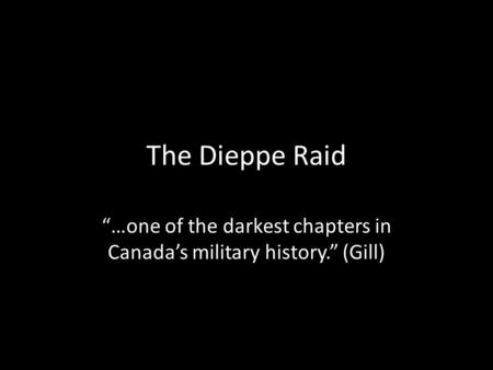 The Dieppe Raid “…one of the darkest chapters in Canada’s military history.” (Gill)