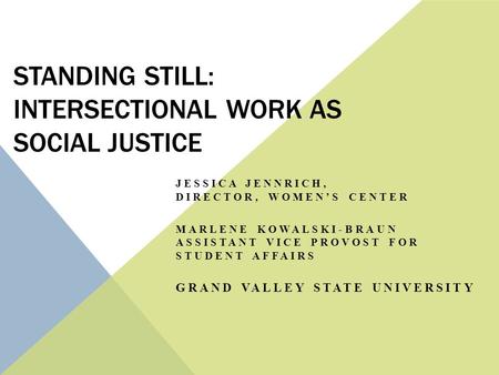 STANDING STILL: INTERSECTIONAL WORK AS SOCIAL JUSTICE JESSICA JENNRICH, DIRECTOR, WOMEN’S CENTER MARLENE KOWALSKI-BRAUN ASSISTANT VICE PROVOST FOR STUDENT.