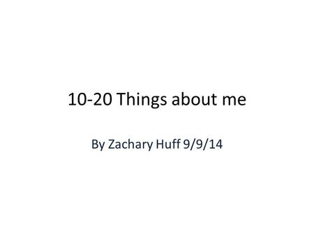 10-20 Things about me By Zachary Huff 9/9/14. #2 My name is Zachary Huff I am in 11 th grade and I will be 16 on the 16 th of this month! I go scouting.