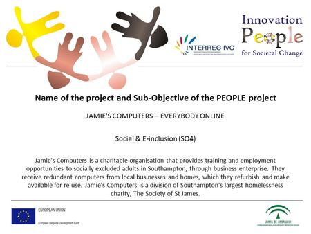 Name of the project and Sub-Objective of the PEOPLE project JAMIE'S COMPUTERS – EVERYBODY ONLINE Social & E-inclusion (SO4) Jamie's Computers is a charitable.