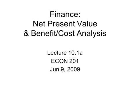 Finance: Net Present Value & Benefit/Cost Analysis Lecture 10.1a ECON 201 Jun 9, 2009.