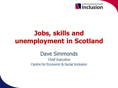 Jobs, skills and unemployment in Scotland Dave Simmonds Chief Executive Centre for Economic & Social Inclusion.