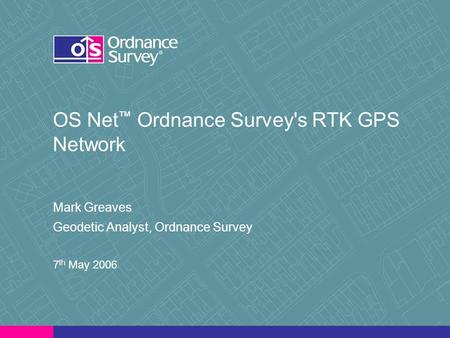 OS Net ™ Ordnance Survey's RTK GPS Network Mark Greaves Geodetic Analyst, Ordnance Survey 7 th May 2006.