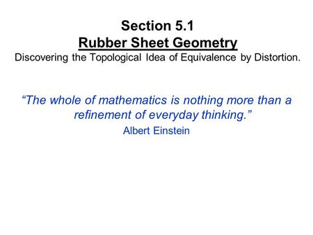 Section 5.1 Rubber Sheet Geometry Discovering the Topological Idea of Equivalence by Distortion. “The whole of mathematics is nothing more than a refinement.