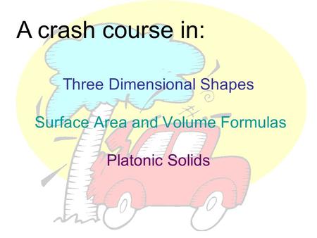 A crash course in: Three Dimensional Shapes Surface Area and Volume Formulas Platonic Solids.