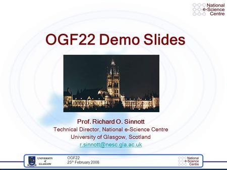 OGF22 25 th February 2008 OGF22 Demo Slides Prof. Richard O. Sinnott Technical Director, National e-Science Centre University of Glasgow, Scotland