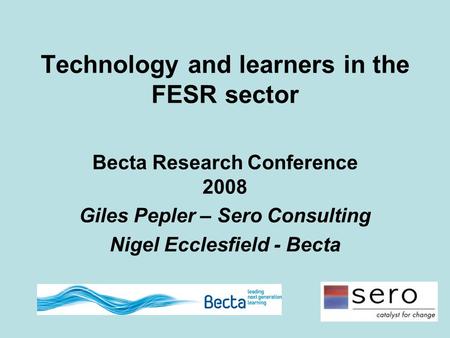 Technology and learners in the FESR sector Becta Research Conference 2008 Giles Pepler – Sero Consulting Nigel Ecclesfield - Becta.