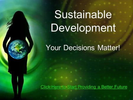 Sustainable Development Your Decisions Matter! Click Here to Start Providing a Better Future.