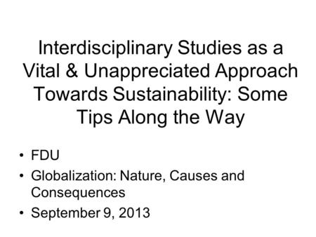 Interdisciplinary Studies as a Vital & Unappreciated Approach Towards Sustainability: Some Tips Along the Way FDU Globalization: Nature, Causes and Consequences.