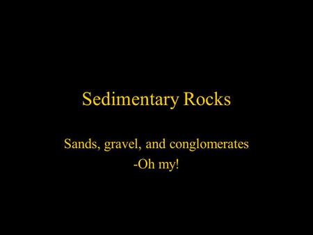 Sedimentary Rocks Sands, gravel, and conglomerates -Oh my!