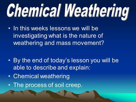 In this weeks lessons we will be investigating what is the nature of weathering and mass movement? By the end of today’s lesson you will be able to describe.